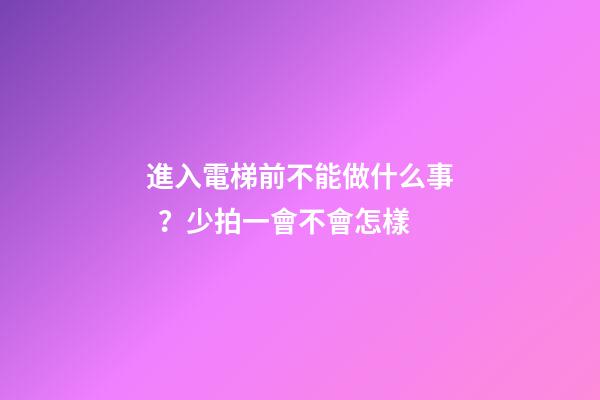 進入電梯前不能做什么事？少拍一會不會怎樣